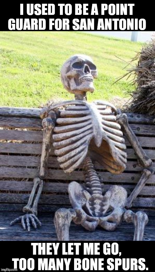 Waiting Skeleton Meme | I USED TO BE A POINT GUARD FOR SAN ANTONIO; THEY LET ME GO,    TOO MANY BONE SPURS. | image tagged in memes,waiting skeleton | made w/ Imgflip meme maker