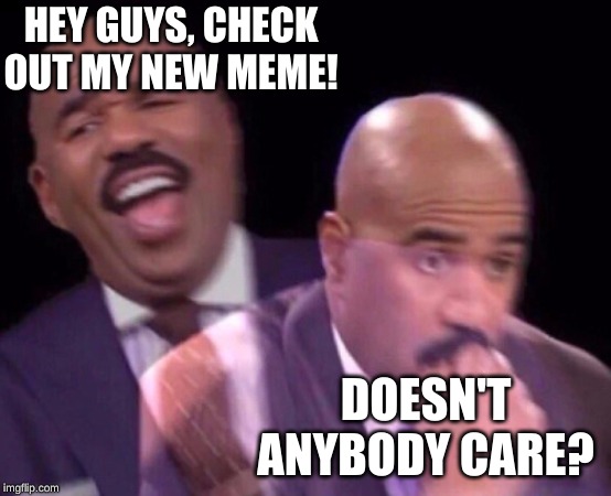 Steve Harvey Laughing Serious | HEY GUYS, CHECK OUT MY NEW MEME! DOESN'T ANYBODY CARE? | image tagged in steve harvey laughing serious | made w/ Imgflip meme maker