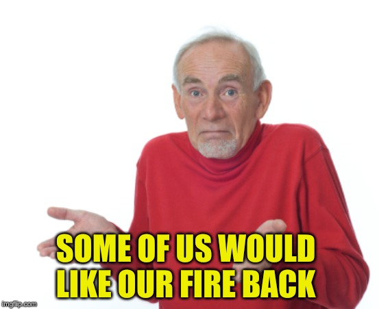 Guess I'll die  | SOME OF US WOULD LIKE OUR FIRE BACK | image tagged in guess i'll die | made w/ Imgflip meme maker
