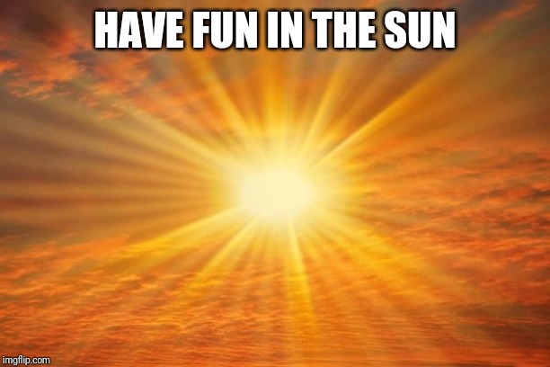 sunshine | HAVE FUN IN THE SUN | image tagged in sunshine | made w/ Imgflip meme maker
