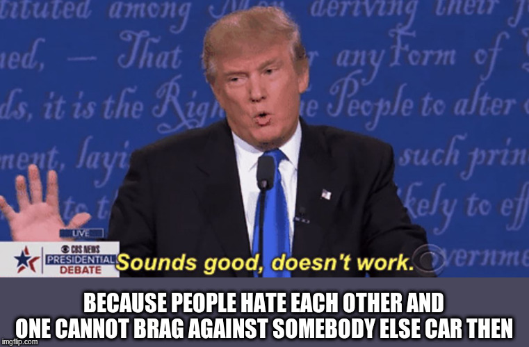 Sounds good, doesn't work. | BECAUSE PEOPLE HATE EACH OTHER AND ONE CANNOT BRAG AGAINST SOMEBODY ELSE CAR THEN | image tagged in sounds good doesn't work | made w/ Imgflip meme maker