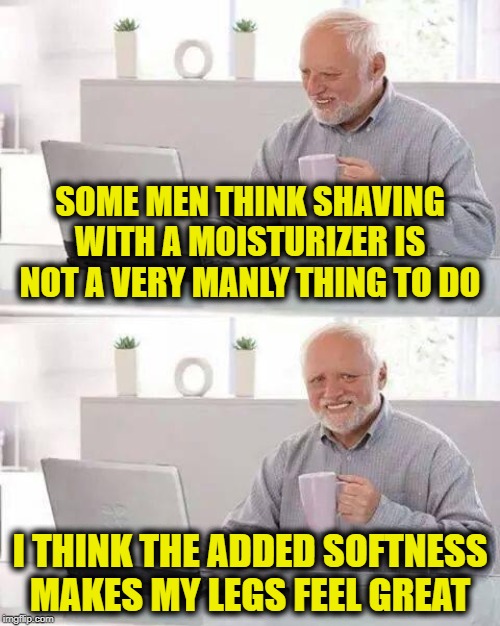 Hide the Pain Harold Meme | SOME MEN THINK SHAVING WITH A MOISTURIZER IS NOT A VERY MANLY THING TO DO; I THINK THE ADDED SOFTNESS MAKES MY LEGS FEEL GREAT | image tagged in memes,hide the pain harold | made w/ Imgflip meme maker