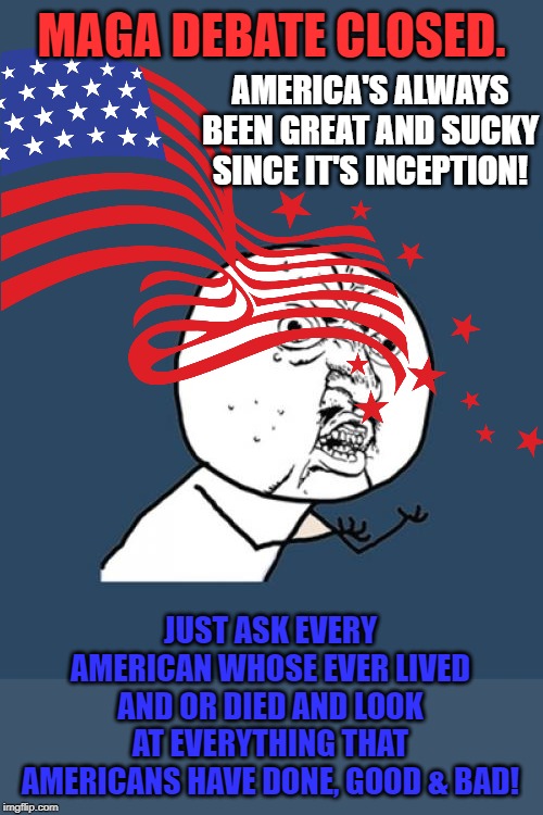 MAGA DEBATE CLOSED. AMERICA'S ALWAYS BEEN GREAT AND SUCKY SINCE IT'S INCEPTION! JUST ASK EVERY AMERICAN WHOSE EVER LIVED AND OR DIED AND LOOK AT EVERYTHING THAT AMERICANS HAVE DONE, GOOD & BAD! | image tagged in memes,y u no | made w/ Imgflip meme maker