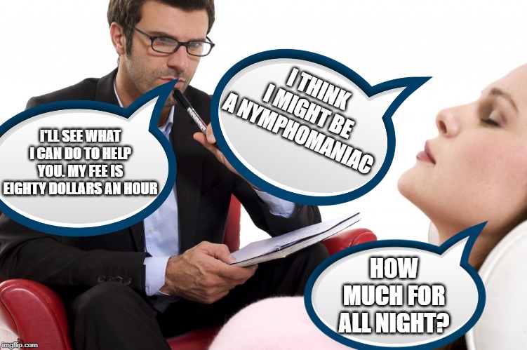 Shhhhhh-She so Horny | I THINK I MIGHT BE A NYMPHOMANIAC; I'LL SEE WHAT I CAN DO TO HELP YOU. MY FEE IS EIGHTY DOLLARS AN HOUR; HOW MUCH FOR ALL NIGHT? | image tagged in psychologist | made w/ Imgflip meme maker
