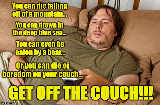 couch potato | You can die falling off of a mountain... You can drown in the deep blue sea... You can even be eaten by a bear... Or you can die of boredom on your couch... GET OFF THE COUCH!!! | image tagged in couch potato | made w/ Imgflip meme maker