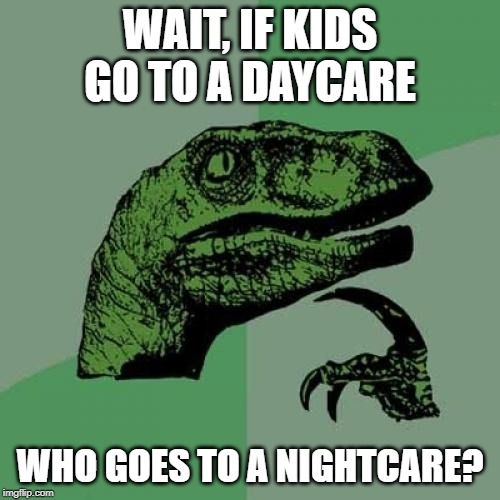 Who goes to a nightcare? | WAIT, IF KIDS GO TO A DAYCARE; WHO GOES TO A NIGHTCARE? | image tagged in memes,philosoraptor,daycare | made w/ Imgflip meme maker