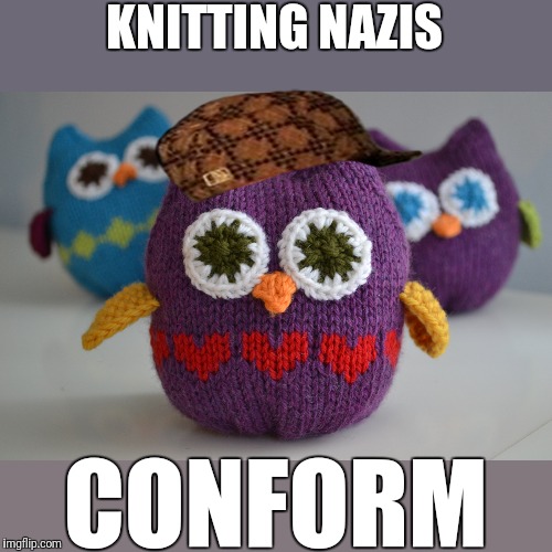 Soup nazi, knit nazis... Lol | KNITTING NAZIS; CONFORM | image tagged in knit owls | made w/ Imgflip meme maker