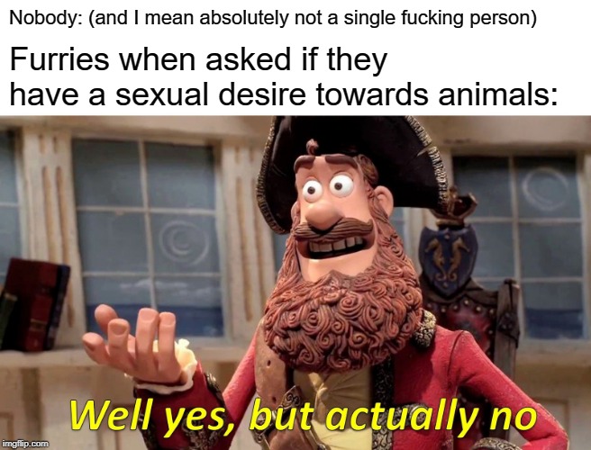 Well Yes, bUT acTUaLLy nO | Nobody: (and I mean absolutely not a single fucking person); Furries when asked if they have a sexual desire towards animals: | image tagged in memes,well yes but actually no,anti furry,screw your mom | made w/ Imgflip meme maker