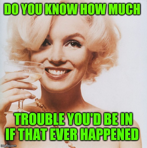 Marilyn Monroe | DO YOU KNOW HOW MUCH TROUBLE YOU'D BE IN IF THAT EVER HAPPENED | image tagged in marilyn monroe | made w/ Imgflip meme maker