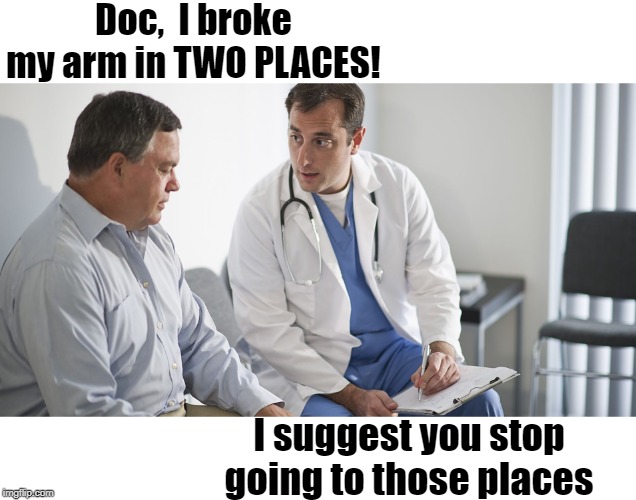 Doc,  I broke my arm in TWO PLACES! I suggest you stop going to those places | made w/ Imgflip meme maker