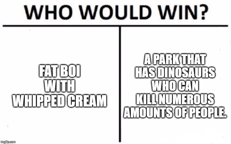 Who Would Win? Meme | FAT BOI WITH WHIPPED CREAM; A PARK THAT HAS DINOSAURS WHO CAN KILL NUMEROUS AMOUNTS OF PEOPLE. | image tagged in memes,who would win | made w/ Imgflip meme maker