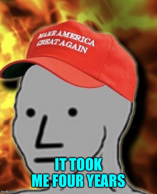 NPC MAGA | IT TOOK ME FOUR YEARS | image tagged in npc maga | made w/ Imgflip meme maker