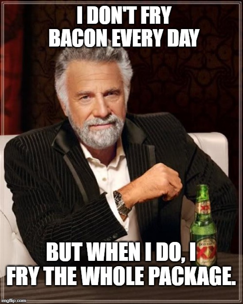 The Most Interesting Man In The World Meme | I DON'T FRY BACON EVERY DAY; BUT WHEN I DO, I FRY THE WHOLE PACKAGE. | image tagged in memes,the most interesting man in the world | made w/ Imgflip meme maker