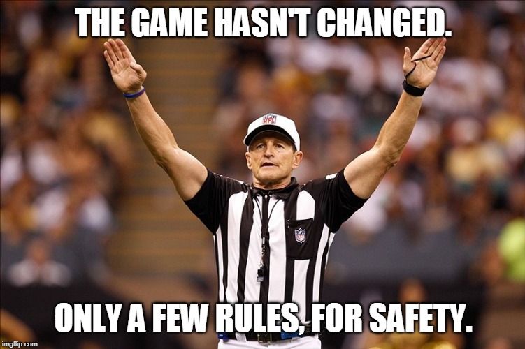 Football has changed. | THE GAME HASN'T CHANGED. ONLY A FEW RULES, FOR SAFETY. | image tagged in logical fallacy referee nfl 85,nfl,changed,rules,referee | made w/ Imgflip meme maker
