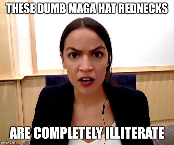 Alexandria Ocasio-Cortez | THESE DUMB MAGA HAT REDNECKS ARE COMPLETELY ILLITERATE | image tagged in alexandria ocasio-cortez | made w/ Imgflip meme maker