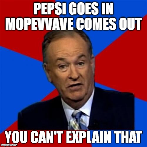 Bill O'Reilly You Can't Explain That | PEPSI GOES IN
MOPEVVAVE COMES OUT | image tagged in bill o'reilly you can't explain that | made w/ Imgflip meme maker