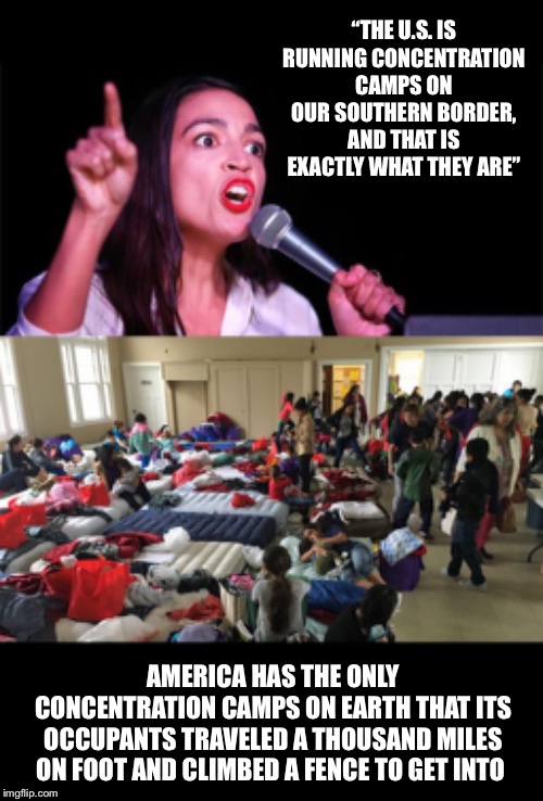 She needs tranquilizers | “THE U.S. IS RUNNING CONCENTRATION CAMPS ON OUR SOUTHERN BORDER, AND THAT IS EXACTLY WHAT THEY ARE”; AMERICA HAS THE ONLY CONCENTRATION CAMPS ON EARTH THAT ITS OCCUPANTS TRAVELED A THOUSAND MILES ON FOOT AND CLIMBED A FENCE TO GET INTO | image tagged in aoc,concentration camp | made w/ Imgflip meme maker
