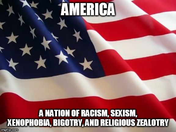 American flag | AMERICA; A NATION OF RACISM, SEXISM, XENOPHOBIA, BIGOTRY, AND RELIGIOUS ZEALOTRY | image tagged in american flag,alt right,alt-right,right wing,right-wing,bigotry | made w/ Imgflip meme maker