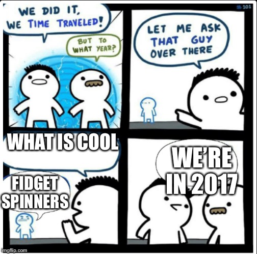Time travel | WHAT IS COOL; WE’RE IN 2017; FIDGET SPINNERS | image tagged in time travel | made w/ Imgflip meme maker