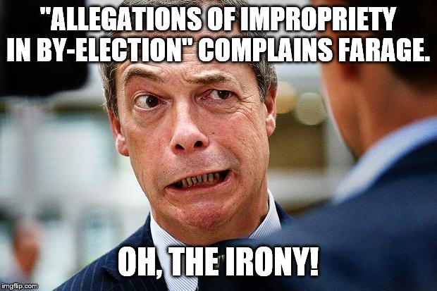 Nigel farage | "ALLEGATIONS OF IMPROPRIETY IN BY-ELECTION" COMPLAINS FARAGE. OH, THE IRONY! | image tagged in nigel farage | made w/ Imgflip meme maker