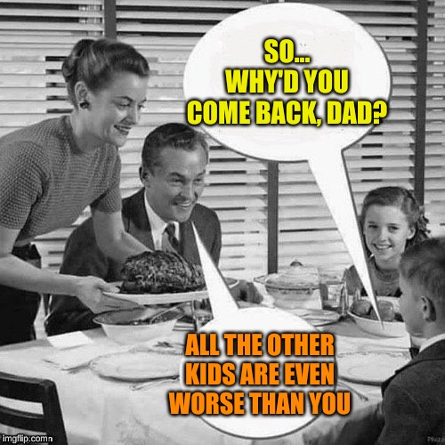 Vintage Family Dinner | SO... WHY'D YOU COME BACK, DAD? ALL THE OTHER KIDS ARE EVEN WORSE THAN YOU | image tagged in vintage family dinner | made w/ Imgflip meme maker