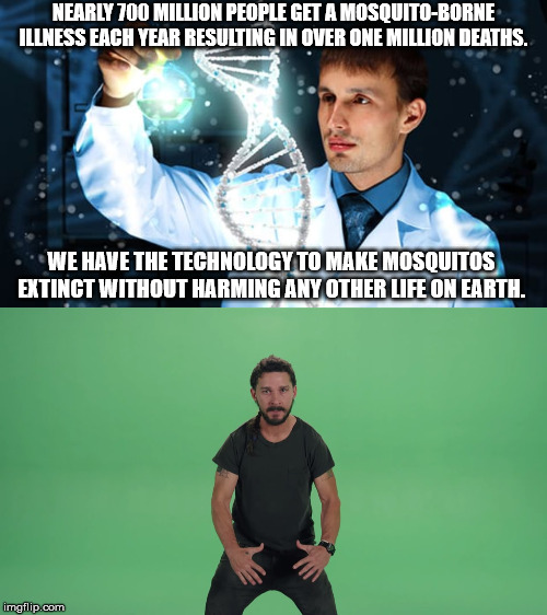 NEARLY 700 MILLION PEOPLE GET A MOSQUITO-BORNE ILLNESS EACH YEAR RESULTING IN OVER ONE MILLION DEATHS. WE HAVE THE TECHNOLOGY TO MAKE MOSQUITOS EXTINCT WITHOUT HARMING ANY OTHER LIFE ON EARTH. | image tagged in science,shia labeouf | made w/ Imgflip meme maker