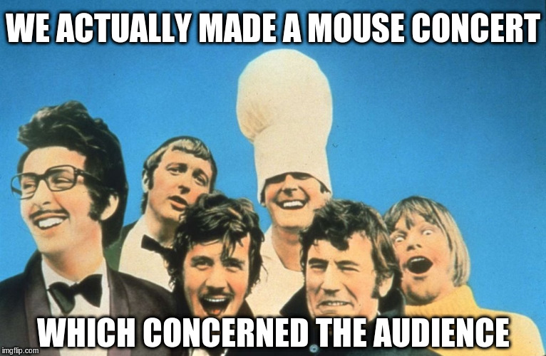 Monty Phython's Flying Circus | WE ACTUALLY MADE A MOUSE CONCERT WHICH CONCERNED THE AUDIENCE | image tagged in monty phython's flying circus | made w/ Imgflip meme maker