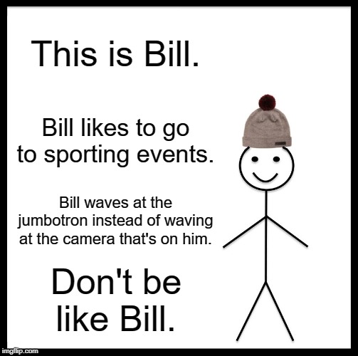 Dang it, Bill! | This is Bill. Bill likes to go to sporting events. Bill waves at the jumbotron instead of waving at the camera that's on him. Don't be like Bill. | image tagged in memes,be like bill,sports | made w/ Imgflip meme maker