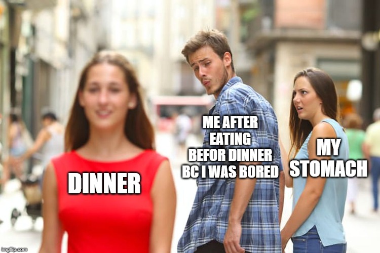 Distracted Boyfriend | ME AFTER EATING BEFOR DINNER BC I WAS BORED; MY STOMACH; DINNER | image tagged in memes,distracted boyfriend | made w/ Imgflip meme maker