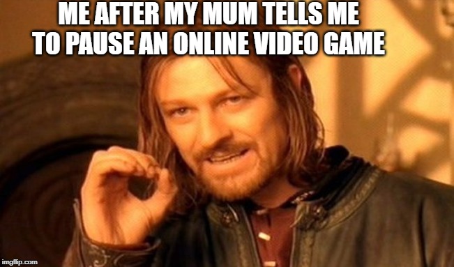 One Does Not Simply | ME AFTER MY MUM TELLS ME TO PAUSE AN ONLINE VIDEO GAME | image tagged in memes,one does not simply | made w/ Imgflip meme maker