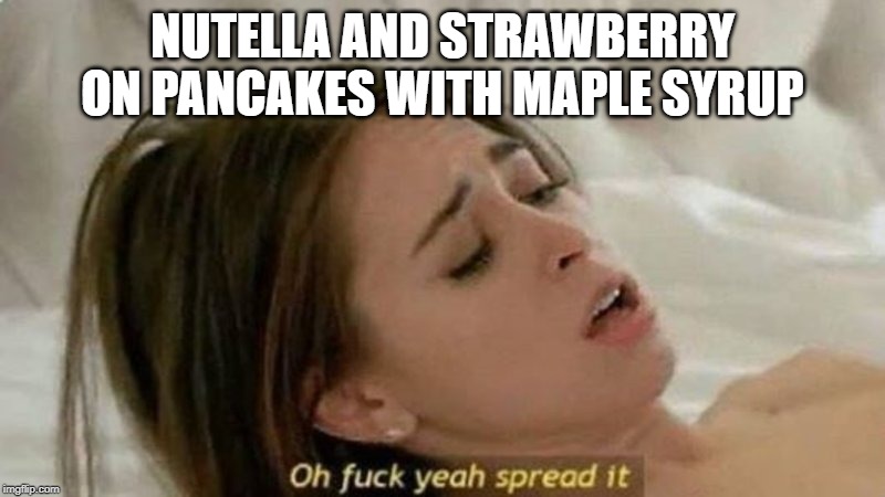oh fuck yea spread it | NUTELLA AND STRAWBERRY ON PANCAKES WITH MAPLE SYRUP | image tagged in oh fuck yea spread it | made w/ Imgflip meme maker