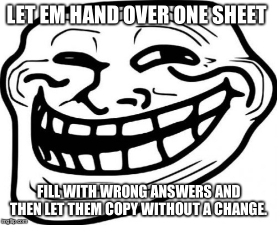 Troll Face Meme | LET EM HAND OVER ONE SHEET FILL WITH WRONG ANSWERS AND THEN LET THEM COPY WITHOUT A CHANGE. | image tagged in memes,troll face | made w/ Imgflip meme maker