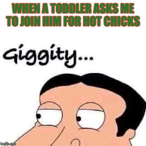 Quagmire | WHEN A TODDLER ASKS ME TO JOIN HIM FOR HOT CHICKS | image tagged in quagmire | made w/ Imgflip meme maker