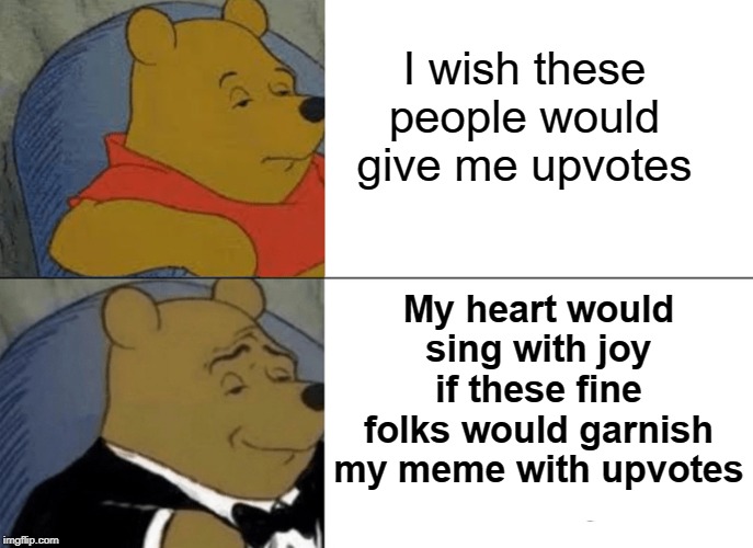Tuxedo Winnie The Pooh | I wish these people would give me upvotes; My heart would sing with joy if these fine folks would garnish my meme with upvotes | image tagged in memes,tuxedo winnie the pooh | made w/ Imgflip meme maker