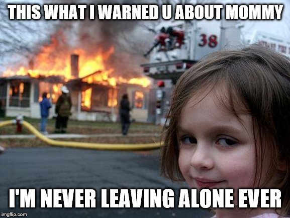 Disaster Girl | THIS WHAT I WARNED U ABOUT MOMMY; I'M NEVER LEAVING ALONE EVER | image tagged in memes,disaster girl | made w/ Imgflip meme maker