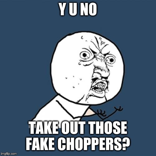 Y U No Meme | Y U NO TAKE OUT THOSE FAKE CHOPPERS? | image tagged in memes,y u no | made w/ Imgflip meme maker