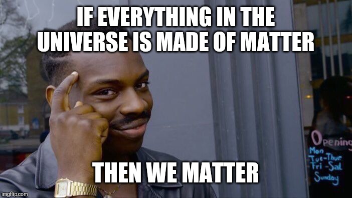 Roll Safe Think About It Meme | IF EVERYTHING IN THE UNIVERSE IS MADE OF MATTER; THEN WE MATTER | image tagged in memes,roll safe think about it | made w/ Imgflip meme maker