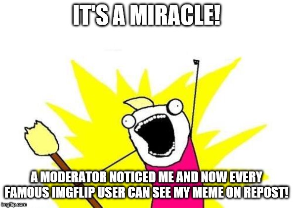 X All The Y Meme | IT'S A MIRACLE! A MODERATOR NOTICED ME AND NOW EVERY FAMOUS IMGFLIP USER CAN SEE MY MEME ON REPOST! | image tagged in memes,x all the y | made w/ Imgflip meme maker