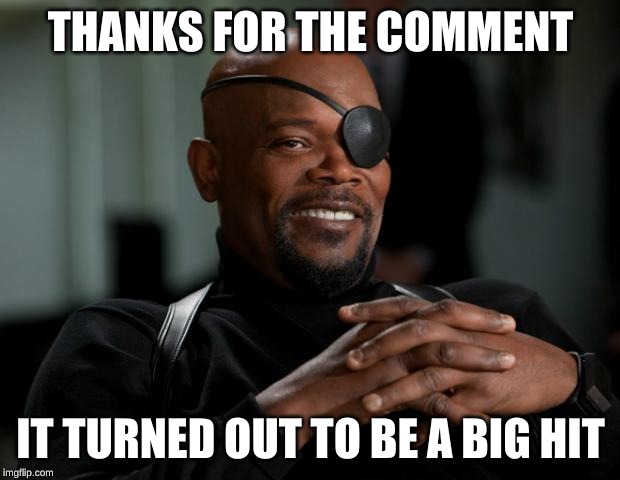 Nick Fury | THANKS FOR THE COMMENT IT TURNED OUT TO BE A BIG HIT | image tagged in nick fury | made w/ Imgflip meme maker
