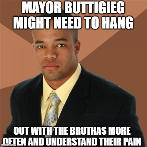 Mayor Pete is in Trouble | MAYOR BUTTIGIEG MIGHT NEED TO HANG; OUT WITH THE BRUTHAS MORE OFTEN AND UNDERSTAND THEIR PAIN | image tagged in memes,successful black man | made w/ Imgflip meme maker