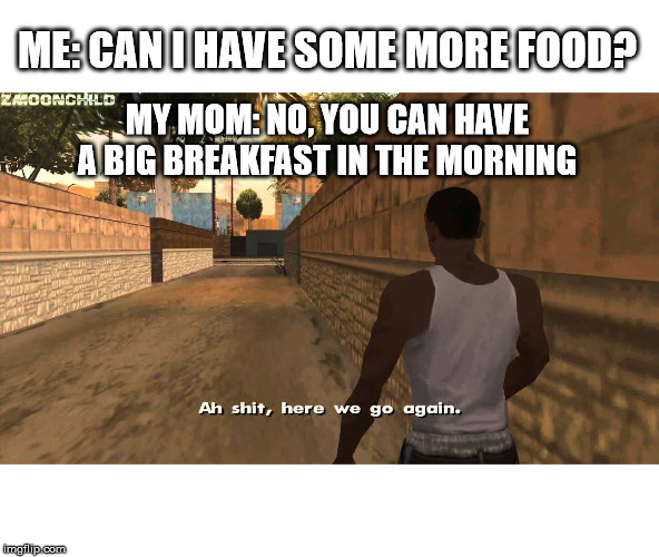 Here we go again | ME: CAN I HAVE SOME MORE FOOD? MY MOM: NO, YOU CAN HAVE A BIG BREAKFAST IN THE MORNING | image tagged in here we go again | made w/ Imgflip meme maker