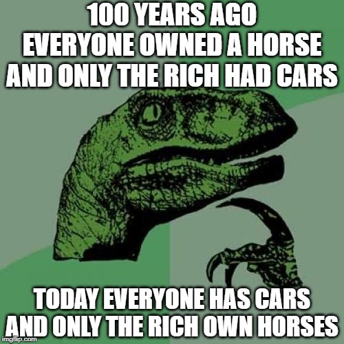 Things that make ya go "Hmmmm..." | 100 YEARS AGO EVERYONE OWNED A HORSE AND ONLY THE RICH HAD CARS; TODAY EVERYONE HAS CARS AND ONLY THE RICH OWN HORSES | image tagged in memes,philosoraptor,funny,the thinker,cars,horses | made w/ Imgflip meme maker
