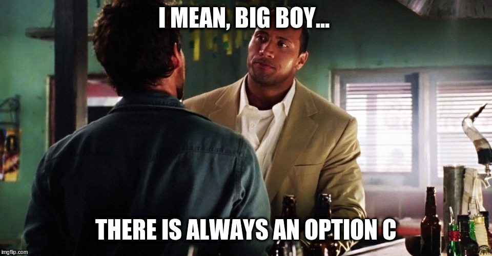 The Rundown Option C | I MEAN, BIG BOY... THERE IS ALWAYS AN OPTION C | image tagged in the rock,the rundown,welcome to the jungle,option c | made w/ Imgflip meme maker