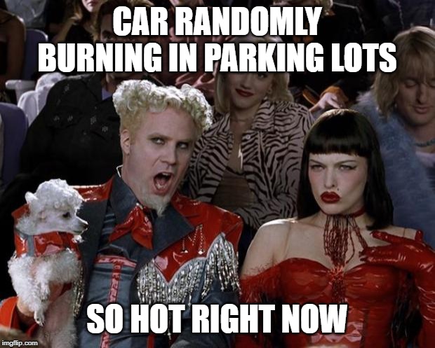 Every Couple of Hours I see a news post about cars burning....what gives? | CAR RANDOMLY BURNING IN PARKING LOTS; SO HOT RIGHT NOW | image tagged in memes,mugatu so hot right now | made w/ Imgflip meme maker