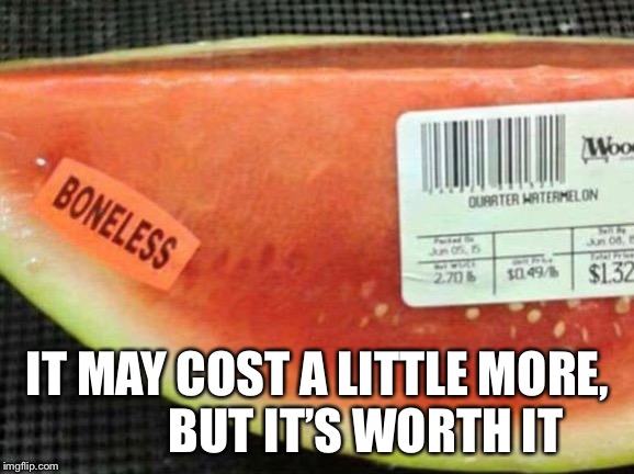 IT MAY COST A LITTLE MORE,           BUT IT’S WORTH IT | image tagged in watermelon | made w/ Imgflip meme maker
