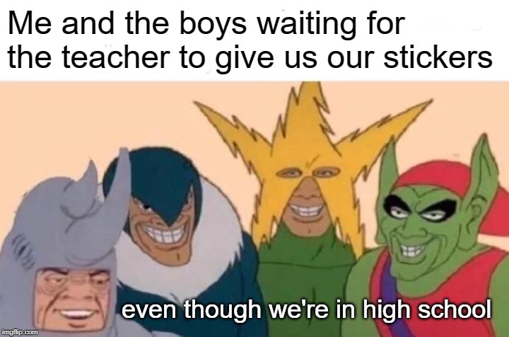 Never too young for stickers | Me and the boys waiting for the teacher to give us our stickers; even though we're in high school | image tagged in memes,me and the boys | made w/ Imgflip meme maker