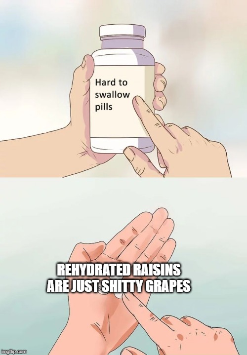 Hard To Swallow Pills Meme | REHYDRATED RAISINS ARE JUST SHITTY GRAPES | image tagged in memes,hard to swallow pills | made w/ Imgflip meme maker