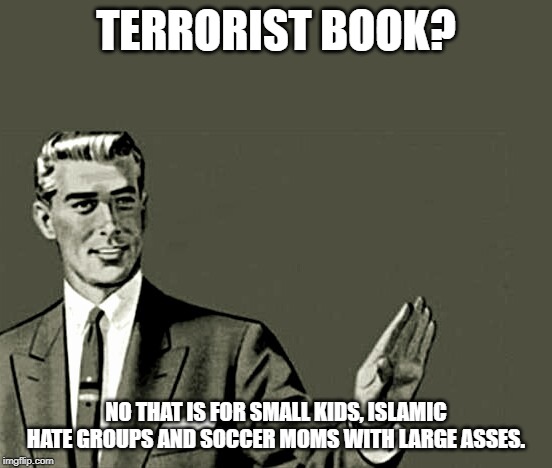 Nope | TERRORIST BOOK? NO THAT IS FOR SMALL KIDS, ISLAMIC HATE GROUPS AND SOCCER MOMS WITH LARGE ASSES. | image tagged in nope | made w/ Imgflip meme maker