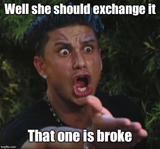DJ Pauly D Meme | Well she should exchange it That one is broke | image tagged in memes,dj pauly d | made w/ Imgflip meme maker