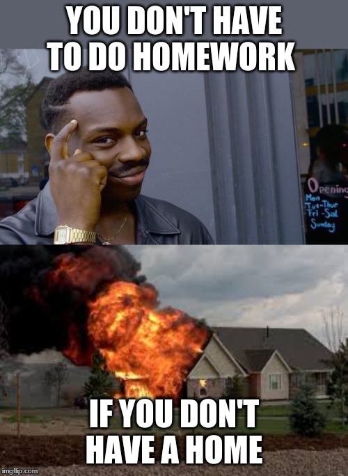 YOU DON'T HAVE TO DO HOMEWORK; IF YOU DON'T HAVE A HOME | image tagged in memes,roll safe think about it | made w/ Imgflip meme maker